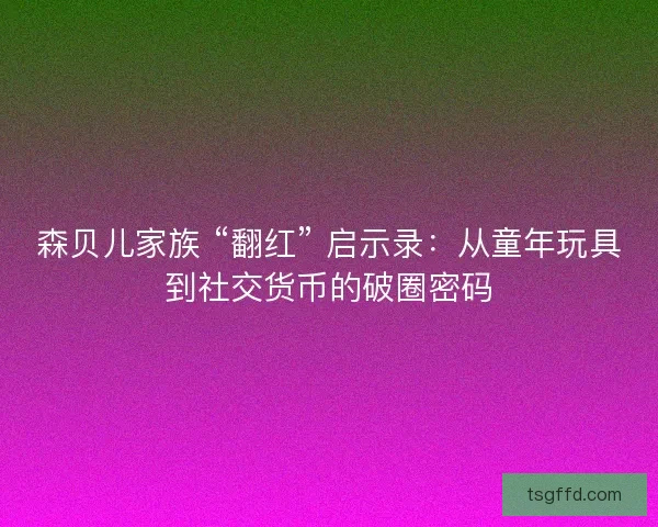 森贝儿家族 “翻红” 启示录：从童年玩具到社交货币的破圈密码
