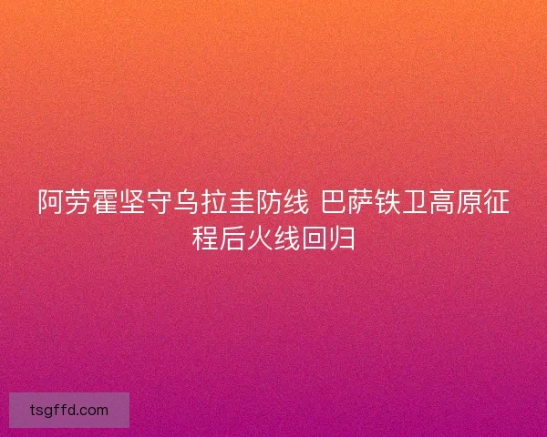 阿劳霍坚守乌拉圭防线 巴萨铁卫高原征程后火线回归