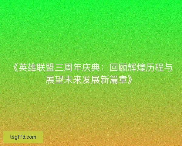 《英雄联盟三周年庆典：回顾辉煌历程与展望未来发展新篇章》