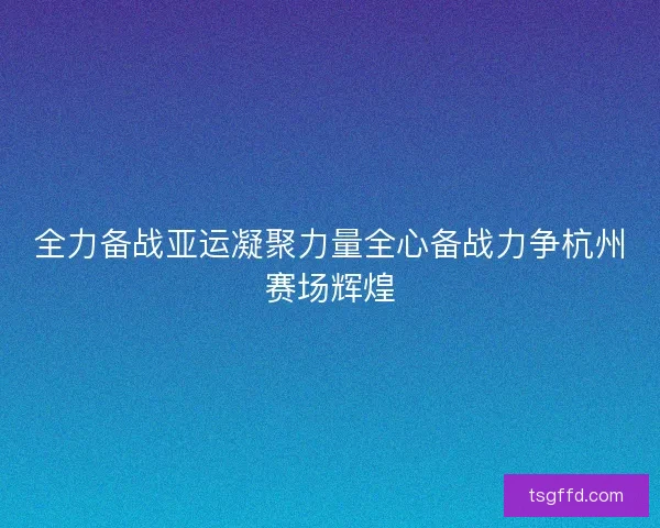 全力备战亚运凝聚力量全心备战力争杭州赛场辉煌 全力备战亚运凝聚力量全心备战力争杭州赛场辉煌