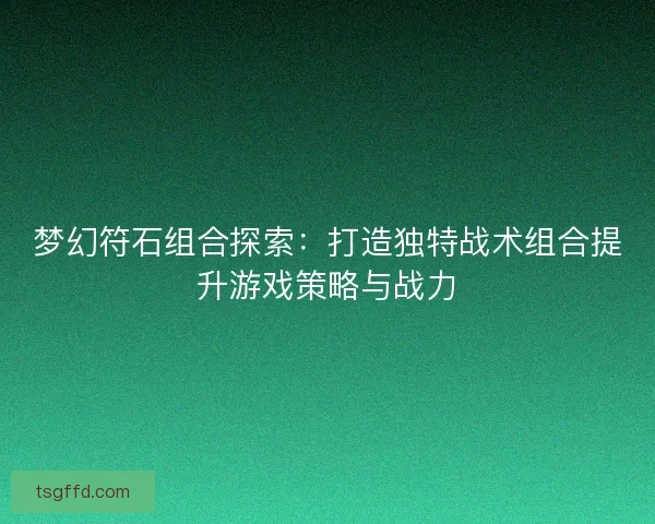 梦幻符石组合探索:打造独特战术组合提升游戏策略与战力 梦幻符石组合探索:打造独特战术组合提升游戏策略与战力