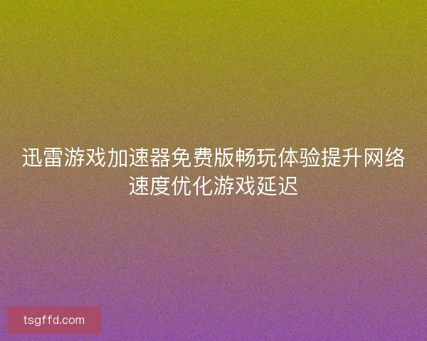 迅雷游戏加速器免费版畅玩体验提升网络速度优化游戏延迟