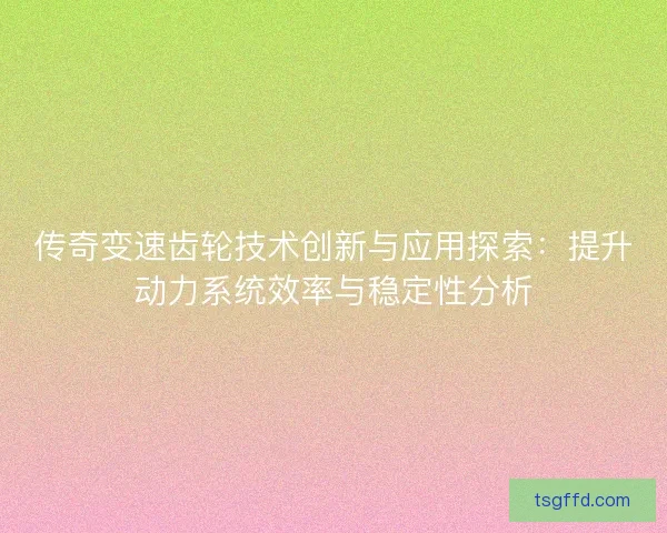 传奇变速齿轮技术创新与应用探索:提升动力系统效率与稳定性分析 传奇变速齿轮技术创新与应用探索:提升动力系统效率与稳定性分析