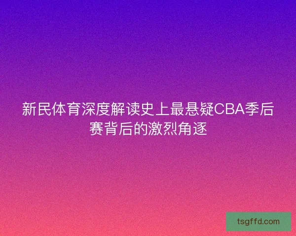 新民体育深度解读史上最悬疑CBA季后赛背后的激烈角逐