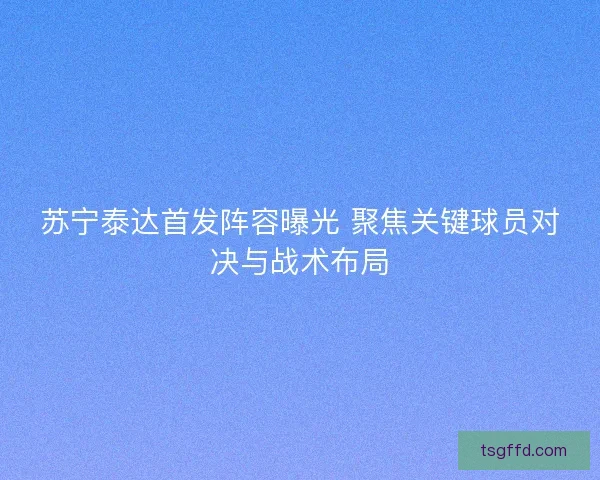 苏宁泰达首发阵容曝光 聚焦关键球员对决与战术布局