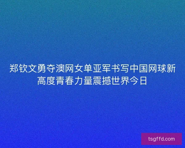 郑钦文勇夺澳网女单亚军书写中国网球新高度青春力量震撼世界今日