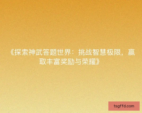 《探索神武答题世界：挑战智慧极限，赢取丰富奖励与荣耀》