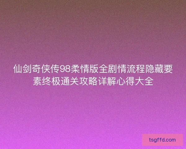 仙剑奇侠传98柔情版全剧情流程隐藏要素终极通关攻略详解心得大全