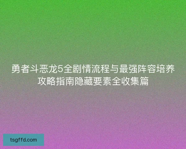 勇者斗恶龙5全剧情流程与最强阵容培养攻略指南隐藏要素全收集篇