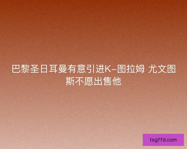 巴黎圣日耳曼有意引进K-图拉姆 尤文图斯不愿出售他
