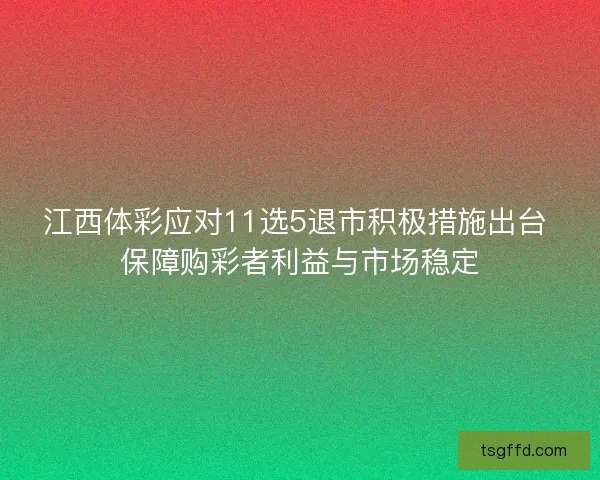江西体彩应对11选5退市积极措施出台 保障购彩者利益与市场稳定