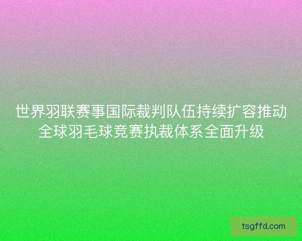 世界羽联赛事国际裁判队伍持续扩容推动全球羽毛球竞赛执裁体系全面升级 世界羽联赛事国际裁判队伍持续扩容推动全球羽毛球竞赛执裁体系全面升级