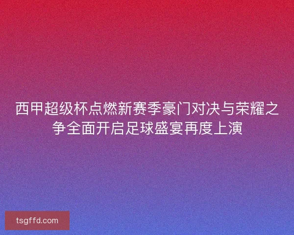 西甲超级杯点燃新赛季豪门对决与荣耀之争全面开启足球盛宴再度上演