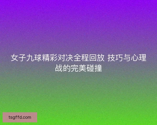 女子九球精彩对决全程回放 技巧与心理战的完美碰撞