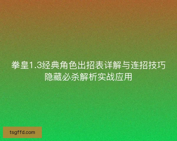 拳皇1.3经典角色出招表详解与连招技巧隐藏必杀解析实战应用