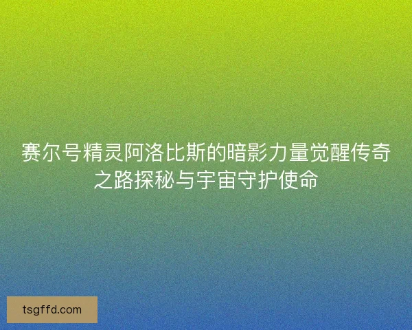 赛尔号精灵阿洛比斯的暗影力量觉醒传奇之路探秘与宇宙守护使命 赛尔号精灵阿洛比斯的暗影力量觉醒传奇之路探秘与宇宙守护使命