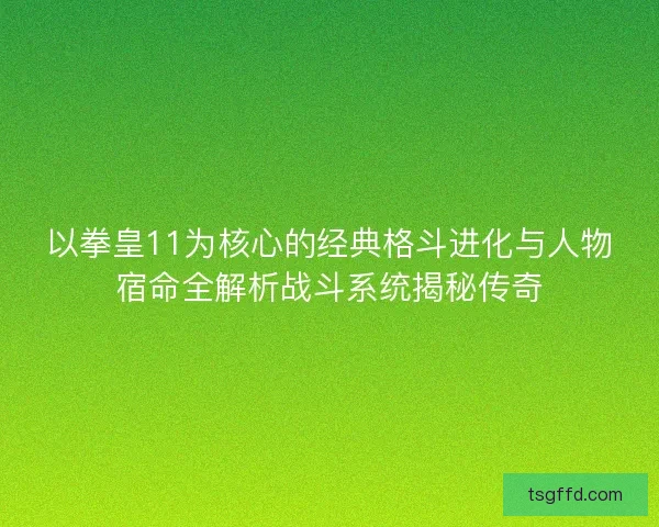 以拳皇11为核心的经典格斗进化与人物宿命全解析战斗系统揭秘传奇 以拳皇11为核心的经典格斗进化与人物宿命全解析战斗系统揭秘传奇