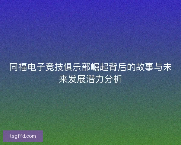 同福电子竞技俱乐部崛起背后的故事与未来发展潜力分析