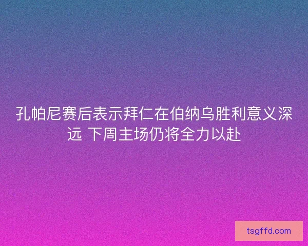 孔帕尼赛后表示拜仁在伯纳乌胜利意义深远 下周主场仍将全力以赴 孔帕尼赛后表示拜仁在伯纳乌胜利意义深远 下周主场仍将全力以赴