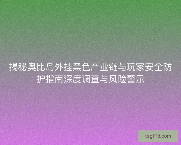 揭秘奥比岛外挂黑色产业链与玩家安全防护指南深度调查与风险警示 揭秘奥比岛外挂黑色产业链与玩家安全防护指南深度调查与风险警示
