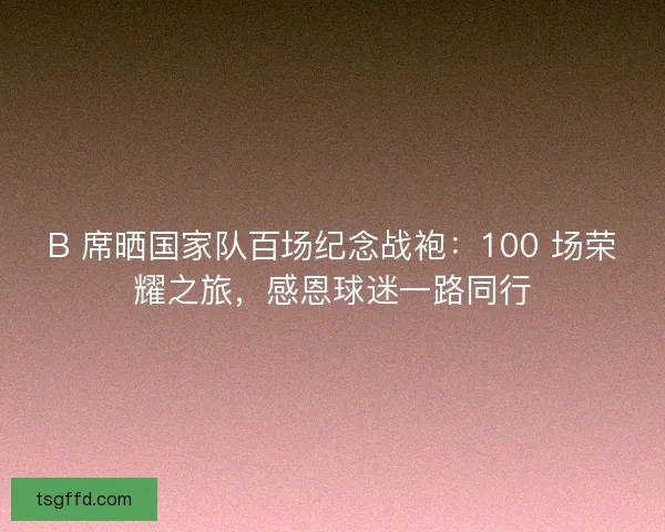 B 席晒国家队百场纪念战袍：100 场荣耀之旅，感恩球迷一路同行