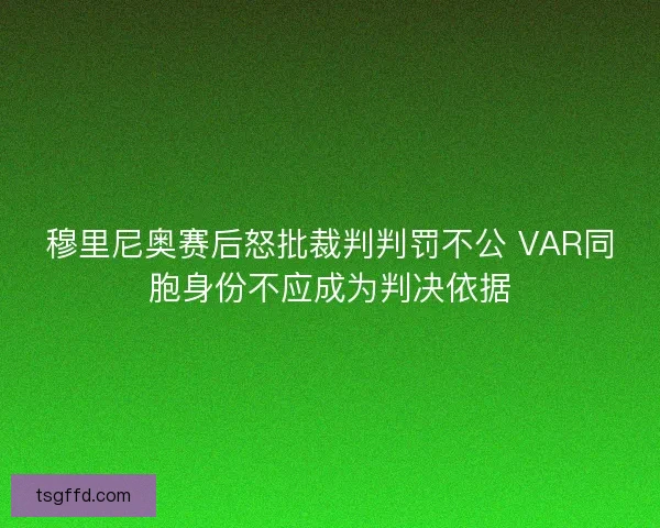 穆里尼奥赛后怒批裁判判罚不公 VAR同胞身份不应成为判决依据