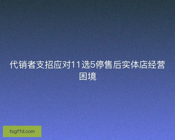 代销者支招应对11选5停售后实体店经营困境 代销者支招应对11选5停售后实体店经营困境