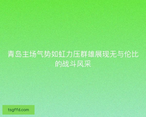 青岛主场气势如虹力压群雄展现无与伦比的战斗风采 青岛主场气势如虹力压群雄展现无与伦比的战斗风采