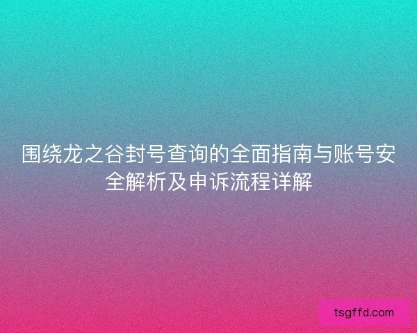 围绕龙之谷封号查询的全面指南与账号安全解析及申诉流程详解 围绕龙之谷封号查询的全面指南与账号安全解析及申诉流程详解